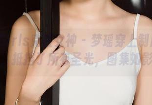 KelaGirls克拉女神 – 梦瑶穿上制服的那一刻，抵挡了所有圣光，图集如影随行