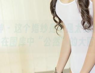 头条女神 – 这个婚纱是不是太勇敢了？俞公主在图库中“公然”的大冒险！
