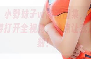 快来看！小野妹子w高清图集，私影看得我恨不得打开全视角，快点让我定格这一刻！