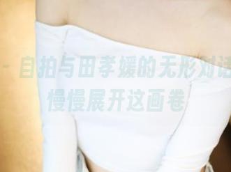 美媛馆 – 自拍与田孝媛的无形对话，图集慢慢展开这画卷
