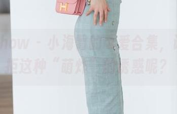 花漾show – 小海臀的可爱合集，谁能抗拒这种“萌炸”的诱惑呢？