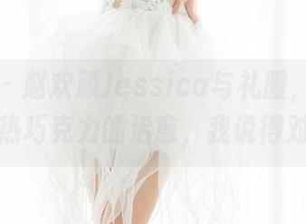 魅妍社 – 赵欢颜Jessica与礼服，是仅次于冬天热巧克力的治愈，我说得对不对？